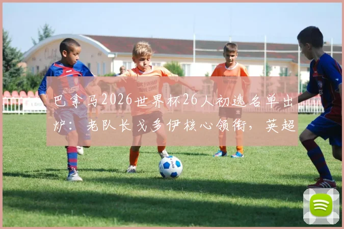 巴拿马2026世界杯26人初选名单出炉：老队长戈多伊核心领衔，英超诺维奇队后卫入选引发关注，附球员位置与俱乐部详情