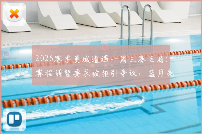 2026赛季曼城遭遇一周三赛困局：赛程调整要求被拒引争议，蓝月亮球迷热议密集赛程影响