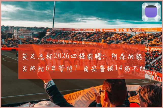 英足总杯2026四强前瞻:阿森纳能否终结6年等待?南安普顿14场不败成色解析与胜负预测