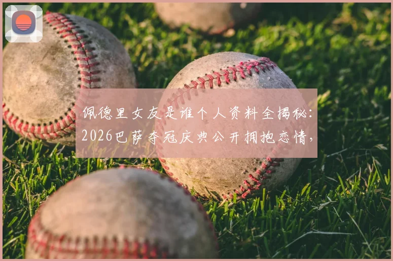 佩德里女友是谁个人资料全揭秘：2026巴萨夺冠庆典公开拥抱恋情，现场视频高清图片合集