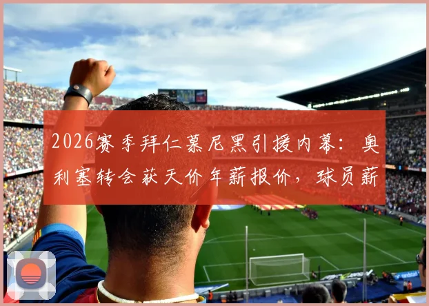 2026赛季拜仁慕尼黑引援内幕：奥利塞转会获天价年薪报价，球员薪资构成深度分析