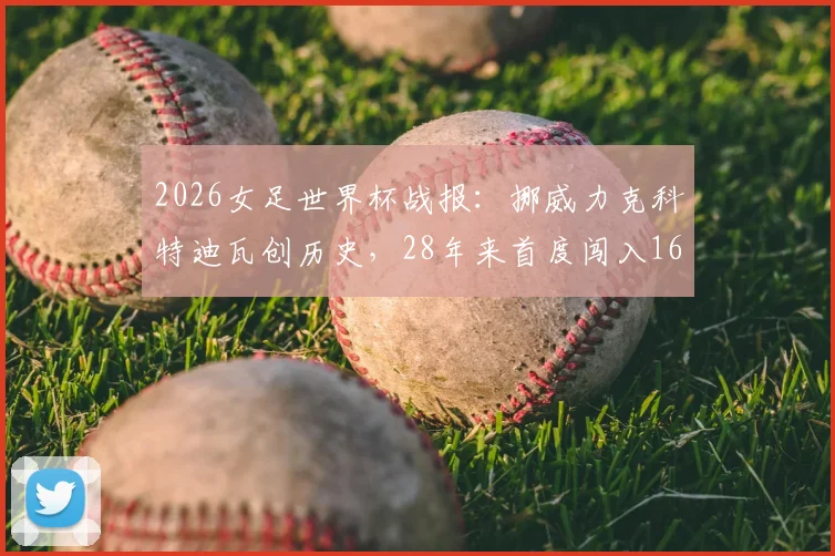 2026女足世界杯战报：挪威力克科特迪瓦创历史，28年来首度闯入16强淘汰赛阶段