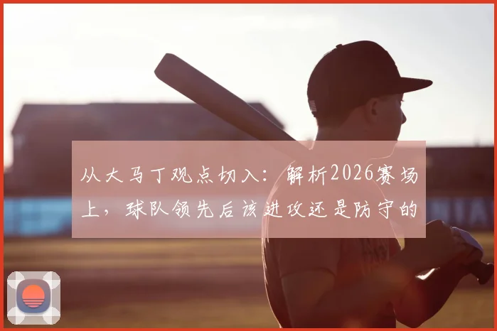 从大马丁观点切入：解析2026赛场上，球队领先后该进攻还是防守的终极博弈