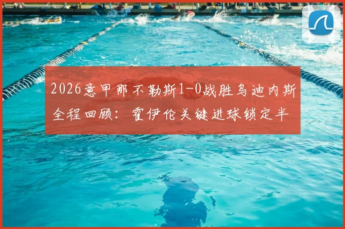 2026意甲那不勒斯1-0战胜乌迪内斯全程回顾：霍伊伦关键进球锁定半场胜局，附最新积分榜分析与赛后球员技术统计