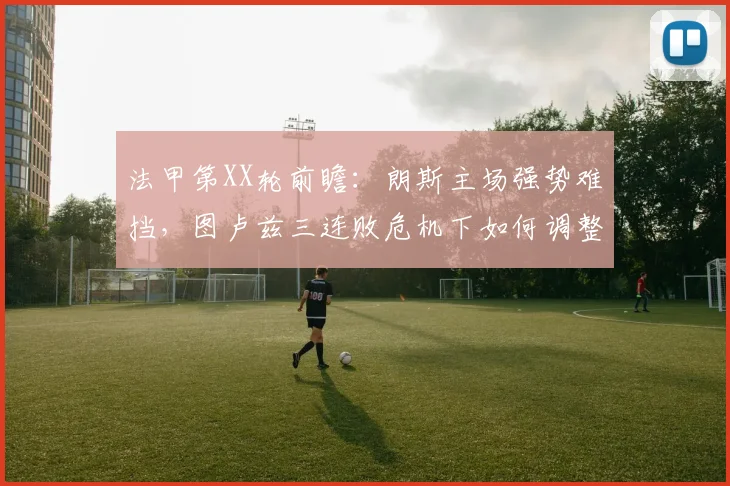 法甲第XX轮前瞻：朗斯主场强势难挡，图卢兹三连败危机下如何调整战术与心态？
