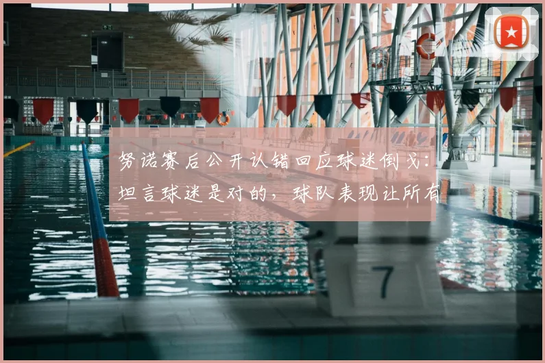 努诺赛后公开认错回应球迷倒戈：坦言球迷是对的，球队表现让所有人受伤，未来如何调整成关键