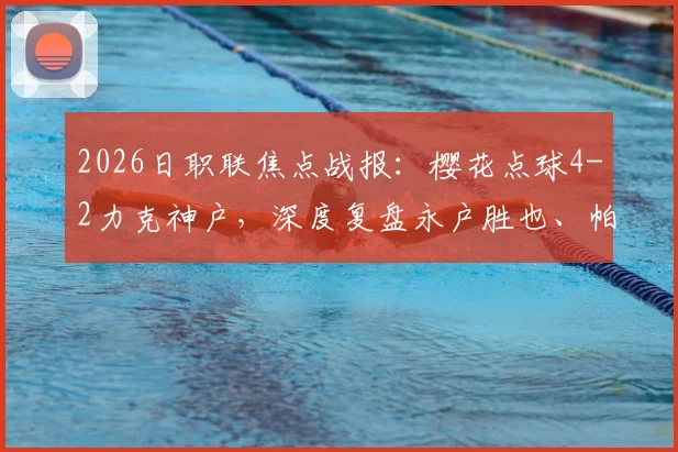 2026日职联焦点战报：樱花点球4-2力克神户，深度复盘永户胜也、帕特里克失点全过程