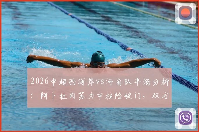 2026中超西海岸vs河南队半场分析：阿卜杜肉苏力中柱险破门，双方互交白卷战况胶着