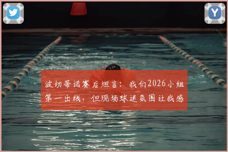 波切蒂诺赛后坦言：我们2026小组第一出线，但现场球迷氛围让我感觉是土耳其晋级了