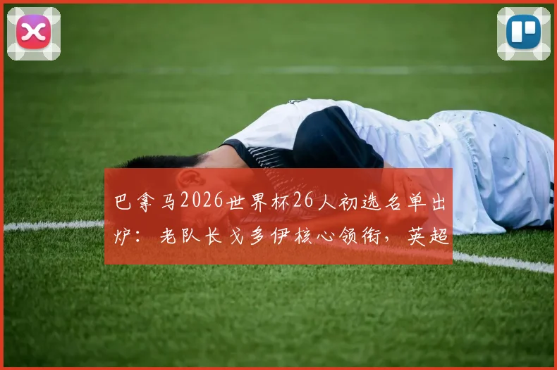 巴拿马2026世界杯26人初选名单出炉：老队长戈多伊核心领衔，英超诺维奇队后卫入选引发关注，附球员位置与俱乐部详情